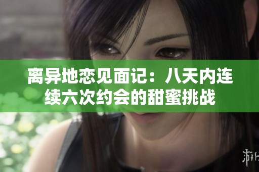 离异地恋见面记：八天内连续六次约会的甜蜜挑战
