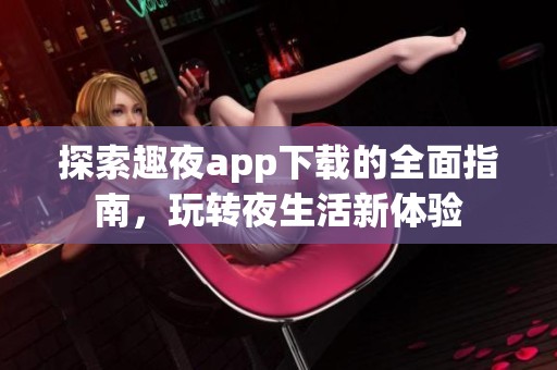 探索趣夜app下载的全面指南，玩转夜生活新体验
