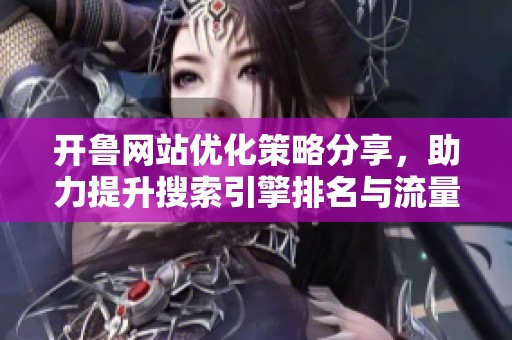 开鲁网站优化策略分享，助力提升搜索引擎排名与流量