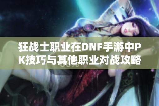 狂战士职业在DNF手游中PK技巧与其他职业对战攻略分享