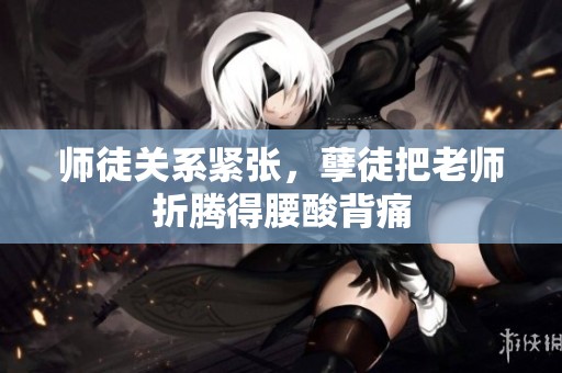师徒关系紧张，孽徒把老师折腾得腰酸背痛
