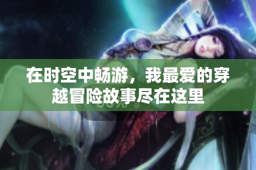在时空中畅游，我最爱的穿越冒险故事尽在这里