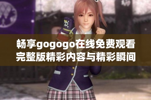 畅享gogogo在线免费观看完整版精彩内容与精彩瞬间