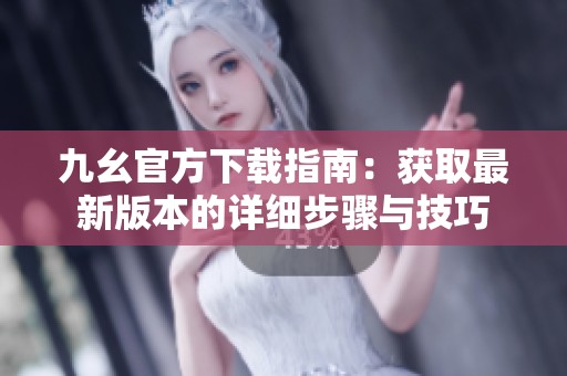 九幺官方下载指南：获取最新版本的详细步骤与技巧