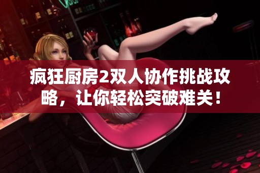疯狂厨房2双人协作挑战攻略，让你轻松突破难关！