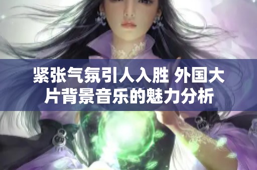 紧张气氛引人入胜 外国大片背景音乐的魅力分析