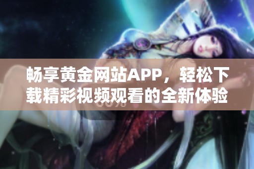 畅享黄金网站APP，轻松下载精彩视频观看的全新体验