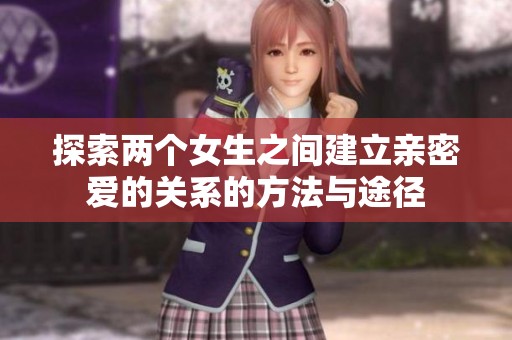 探索两个女生之间建立亲密爱的关系的方法与途径