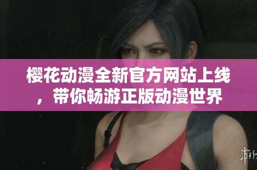 樱花动漫全新官方网站上线，带你畅游正版动漫世界