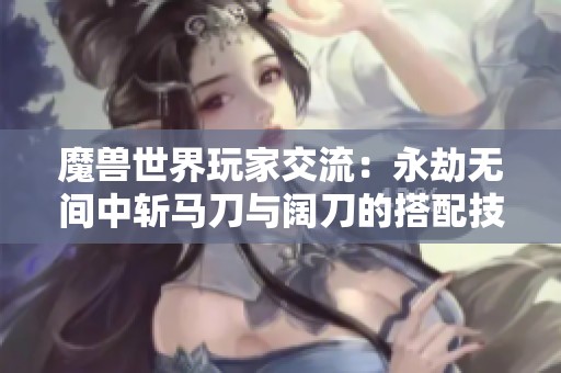 魔兽世界玩家交流：永劫无间中斩马刀与阔刀的搭配技巧解析