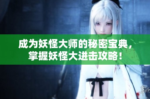 成为妖怪大师的秘密宝典，掌握妖怪大进击攻略！