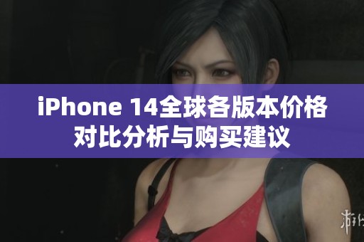 iPhone 14全球各版本价格对比分析与购买建议