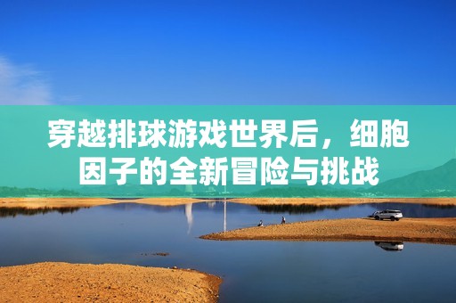 穿越排球游戏世界后，细胞因子的全新冒险与挑战