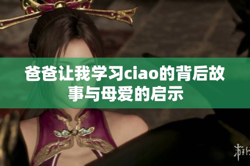 爸爸让我学习ciao的背后故事与母爱的启示
