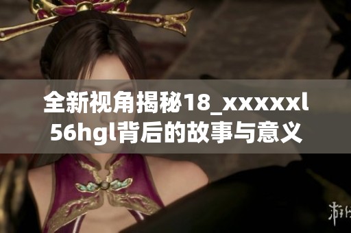 全新视角揭秘18_xxxxxl56hgl背后的故事与意义