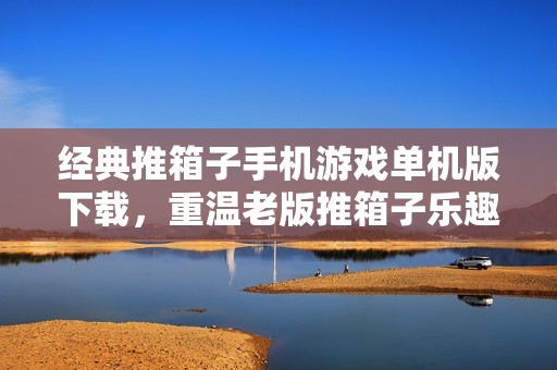 经典推箱子手机游戏单机版下载，重温老版推箱子乐趣