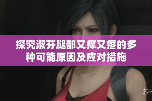 探究淑芬腿部又痒又疼的多种可能原因及应对措施