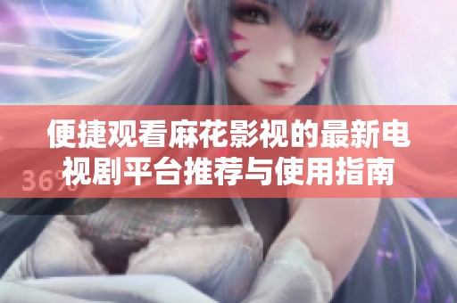 便捷观看麻花影视的最新电视剧平台推荐与使用指南