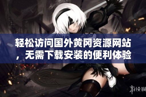 轻松访问国外黄冈资源网站，无需下载安装的便利体验