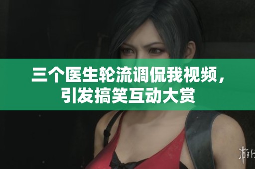 三个医生轮流调侃我视频，引发搞笑互动大赏