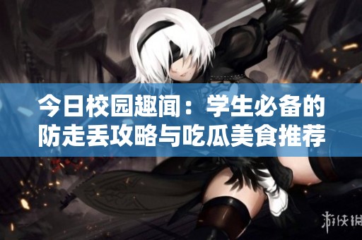 今日校园趣闻：学生必备的防走丢攻略与吃瓜美食推荐