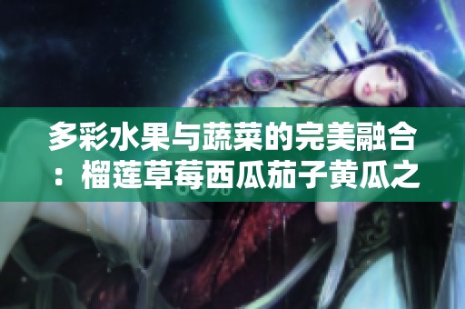 多彩水果与蔬菜的完美融合：榴莲草莓西瓜茄子黄瓜之美