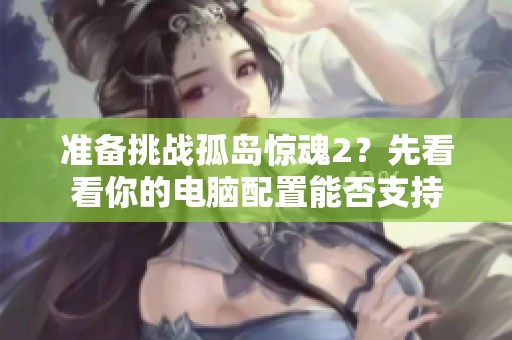 准备挑战孤岛惊魂2？先看看你的电脑配置能否支持