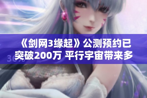 《剑网3缘起》公测预约已突破200万 平行宇宙带来多元结局探索