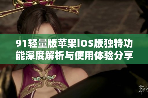 91轻量版苹果iOS版独特功能深度解析与使用体验分享