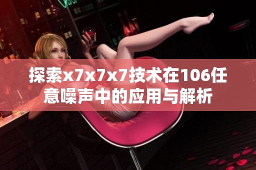探索x7x7x7技术在106任意噪声中的应用与解析
