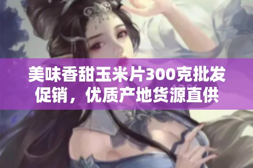 美味香甜玉米片300克批发促销，优质产地货源直供