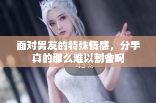 面对男友的特殊情感，分手真的那么难以割舍吗