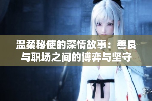 温柔秘使的深情故事：善良与职场之间的博弈与坚守