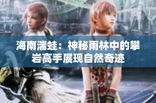 海南湍蛙：神秘雨林中的攀岩高手展现自然奇迹