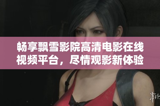 畅享飘雪影院高清电影在线视频平台，尽情观影新体验