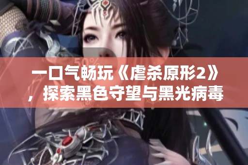 一口气畅玩《虐杀原形2》，探索黑色守望与黑光病毒的精彩故事