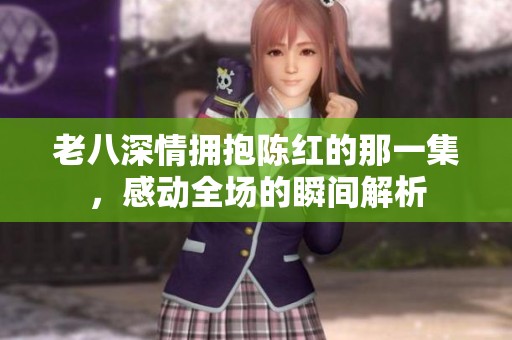 老八深情拥抱陈红的那一集，感动全场的瞬间解析