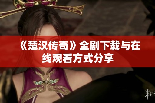 《楚汉传奇》全剧下载与在线观看方式分享