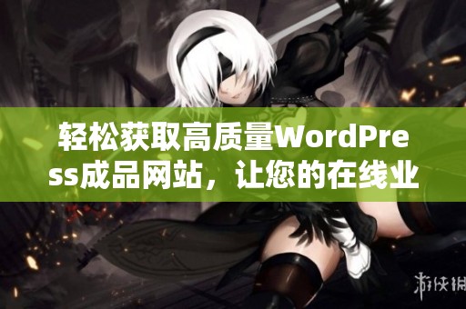 轻松获取高质量WordPress成品网站，让您的在线业务快速起步