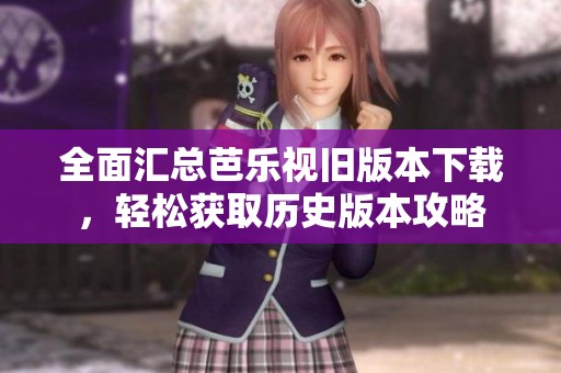 全面汇总芭乐视旧版本下载，轻松获取历史版本攻略