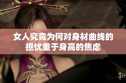女人究竟为何对身材曲线的担忧重于身高的焦虑