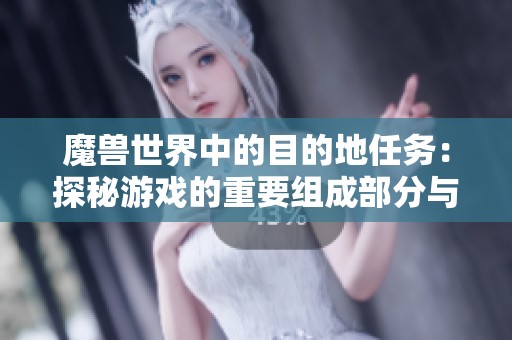 魔兽世界中的目的地任务：探秘游戏的重要组成部分与魅力