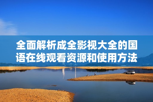 全面解析成全影视大全的国语在线观看资源和使用方法