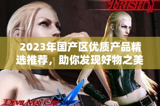 2023年国产区优质产品精选推荐，助你发现好物之美