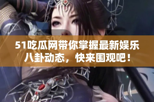 51吃瓜网带你掌握最新娱乐八卦动态，快来围观吧！