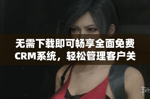无需下载即可畅享全面免费CRM系统，轻松管理客户关系