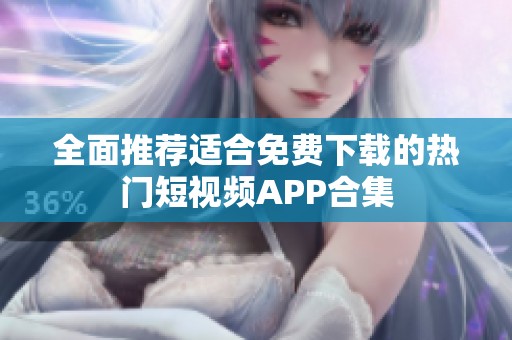 全面推荐适合免费下载的热门短视频APP合集