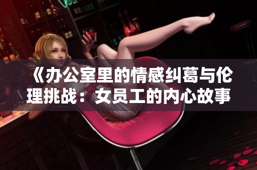 《办公室里的情感纠葛与伦理挑战：女员工的内心故事》