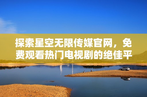 探索星空无限传媒官网，免费观看热门电视剧的绝佳平台