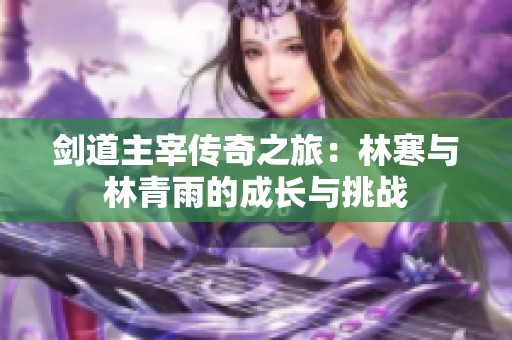 剑道主宰传奇之旅：林寒与林青雨的成长与挑战